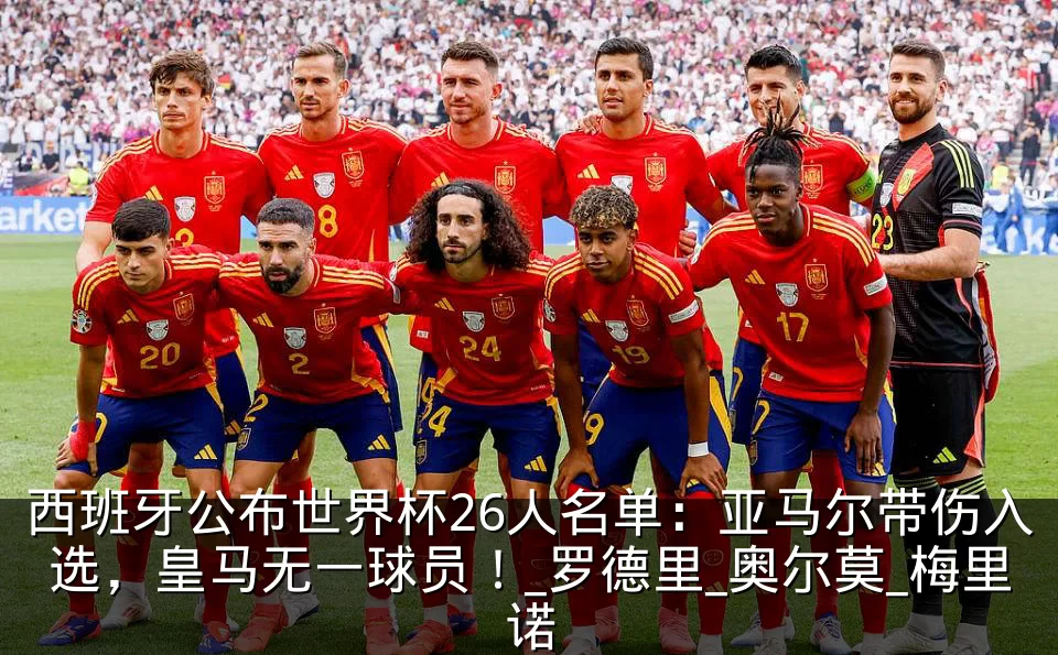 西班牙公布世界杯26人名单：亚马尔带伤入选，皇马无一球员！_罗德里_奥尔莫_梅里诺