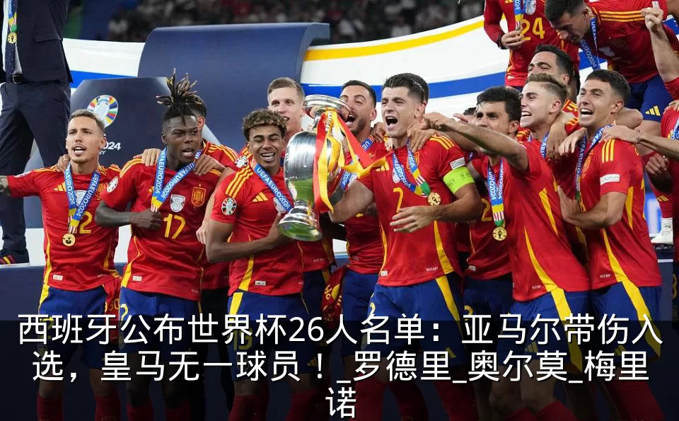 西班牙公布世界杯26人名单：亚马尔带伤入选，皇马无一球员！_罗德里_奥尔莫_梅里诺