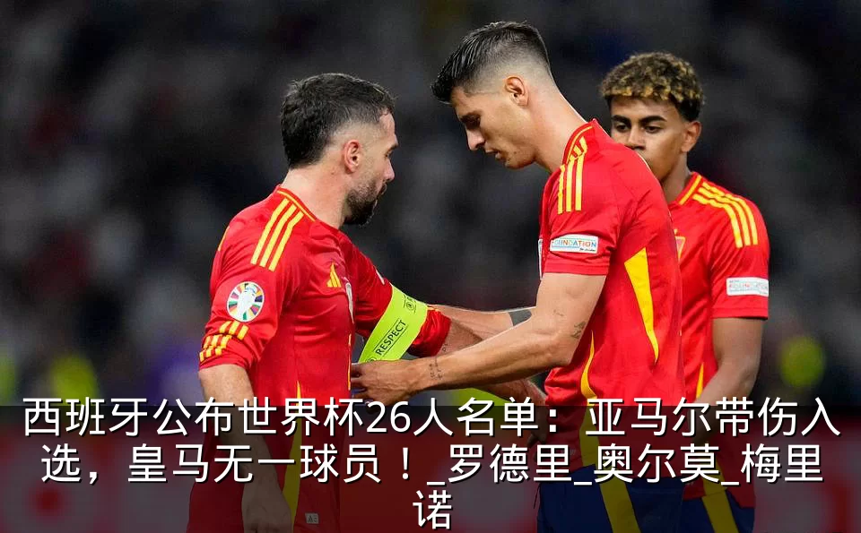 西班牙公布世界杯26人名单：亚马尔带伤入选，皇马无一球员！_罗德里_奥尔莫_梅里诺