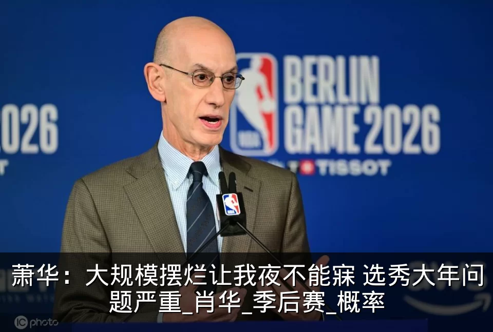 萧华:大规模摆烂让我夜不能寐 选秀大年问题严重_肖华_季后赛_概率